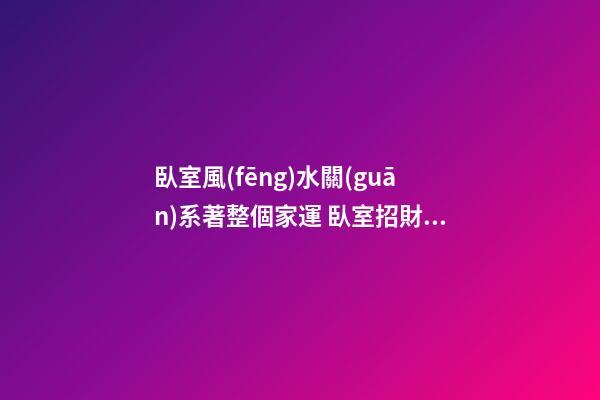 臥室風(fēng)水關(guān)系著整個家運 臥室招財布局法 臥室的開運妙法